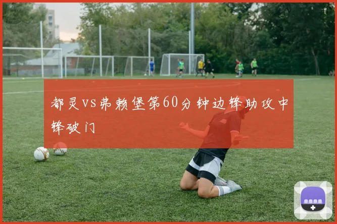 都灵vs弗赖堡第60分钟边锋助攻中锋破门
