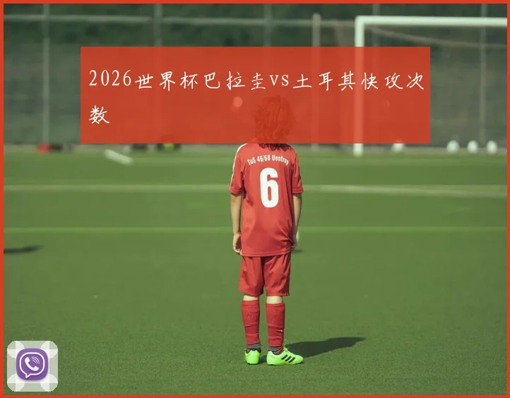 2026世界杯巴拉圭vs土耳其快攻次数