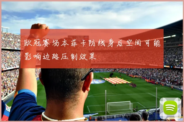 欧冠赛场本菲卡防线身后空间可能影响边路压制效果