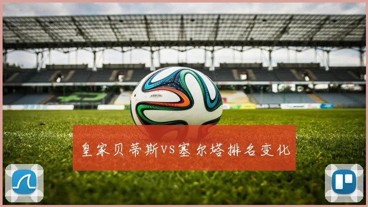 皇家贝蒂斯vs塞尔塔排名变化