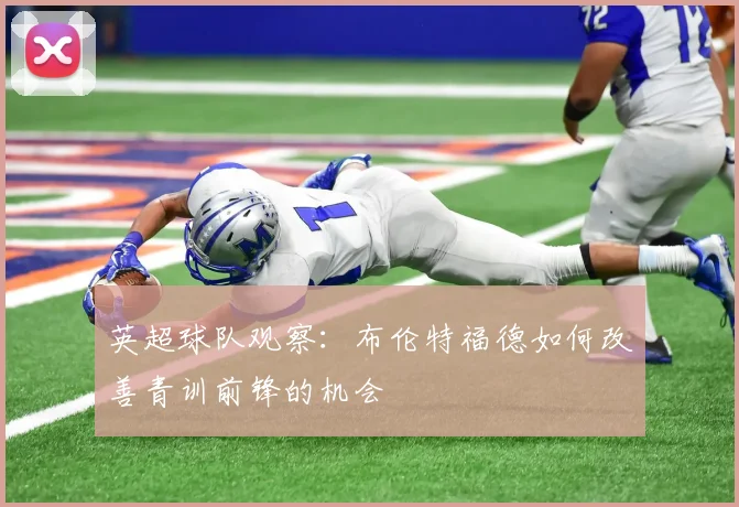英超球队观察：布伦特福德如何改善青训前锋的机会