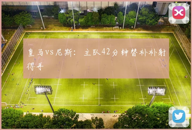 皇马vs尼斯:主队42分钟替补补射得手