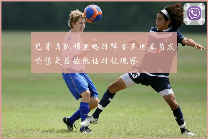 巴拿马队穆里略对阵克罗地亚首发价值是否被低估对位观察
