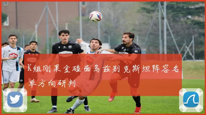 K组刚果金碰面乌兹别克斯坦阵容名单方向研判