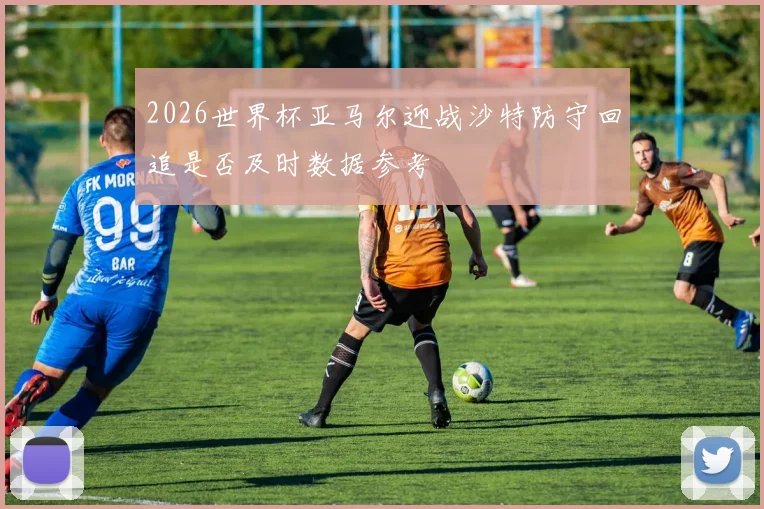 2026世界杯亚马尔迎战沙特防守回追是否及时数据参考