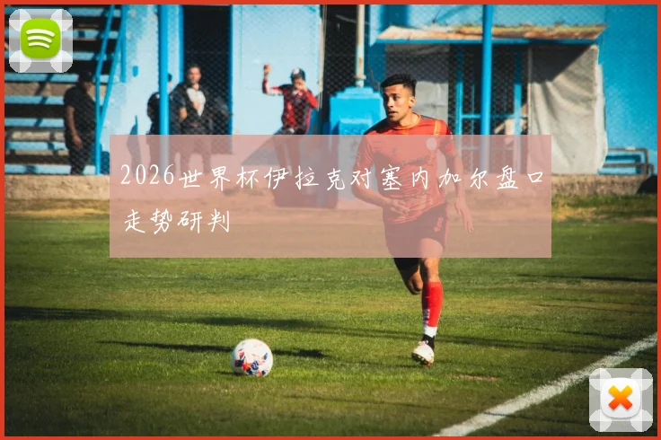 2026世界杯伊拉克对塞内加尔盘口走势研判