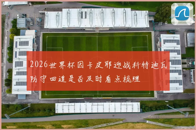 2026世界杯因卡皮耶迎战科特迪瓦防守回追是否及时看点梳理