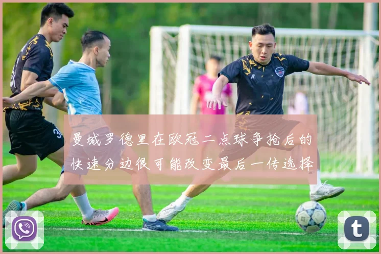 曼城罗德里在欧冠二点球争抢后的快速分边很可能改变最后一传选择