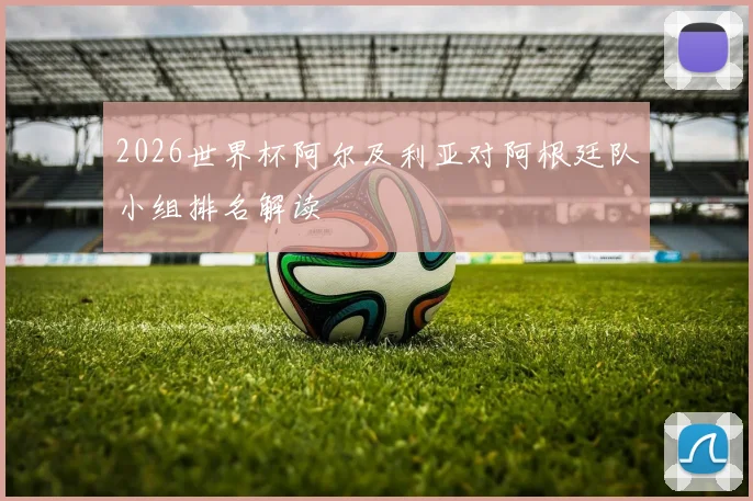 2026世界杯阿尔及利亚对阿根廷队小组排名解读