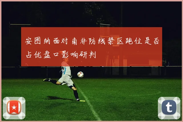 安图纳面对南非防线禁区跑位是否占优盘口影响研判