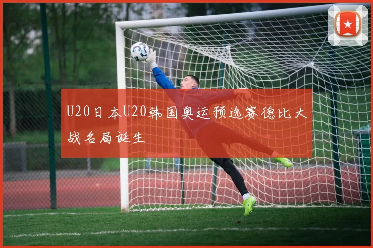 U20日本U20韩国奥运预选赛德比大战名局诞生