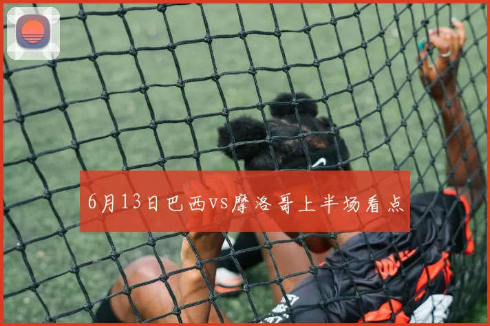 6月13日巴西vs摩洛哥上半场看点