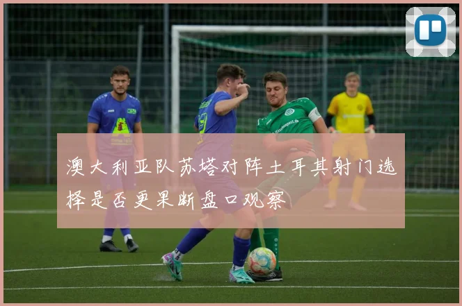 澳大利亚队苏塔对阵土耳其射门选择是否更果断盘口观察