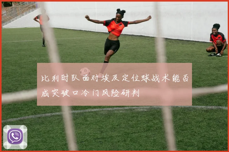 比利时队面对埃及定位球战术能否成突破口冷门风险研判